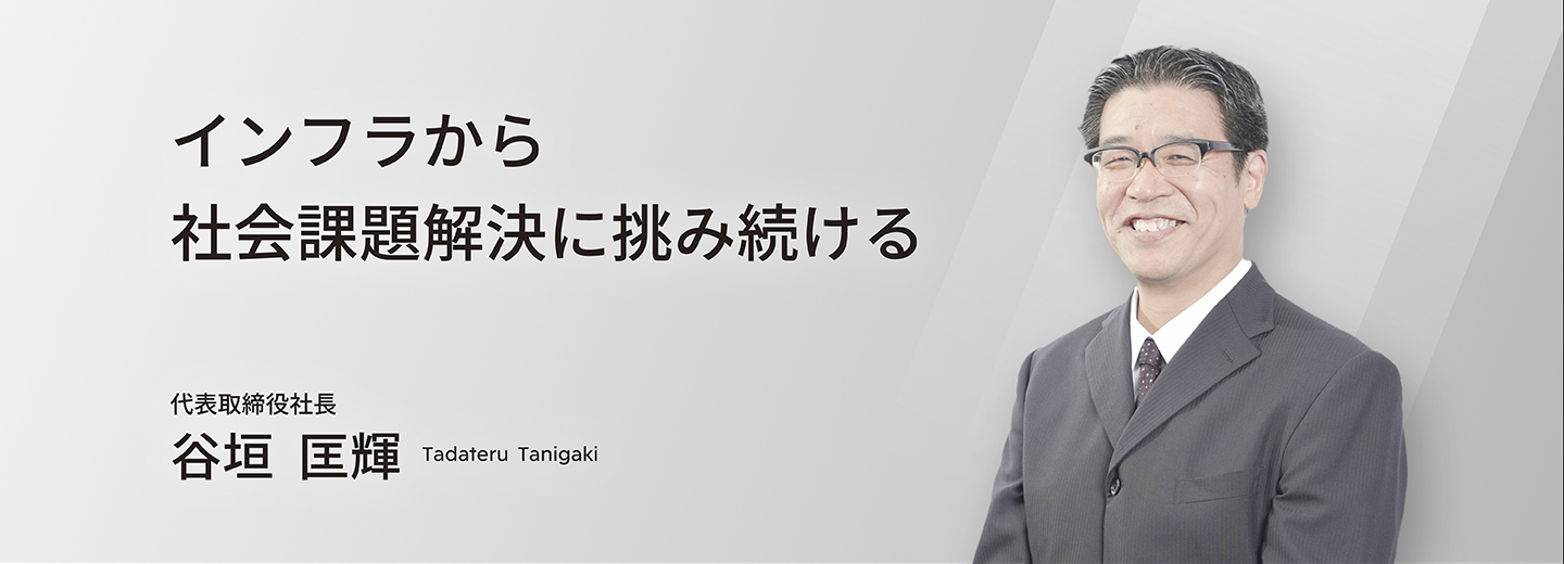 インフラから社会課題解決に挑み続ける 代表取締役社長 谷垣 匡輝 tadateru tanigaki